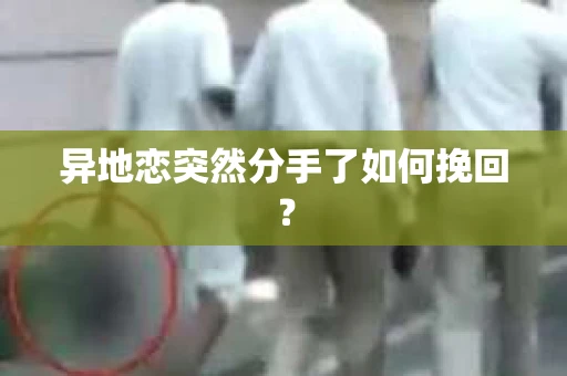 异地恋突然分手了如何挽回？