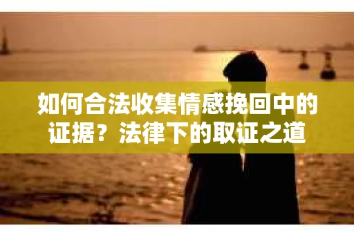 如何合法收集情感挽回中的证据？法律下的取证之道