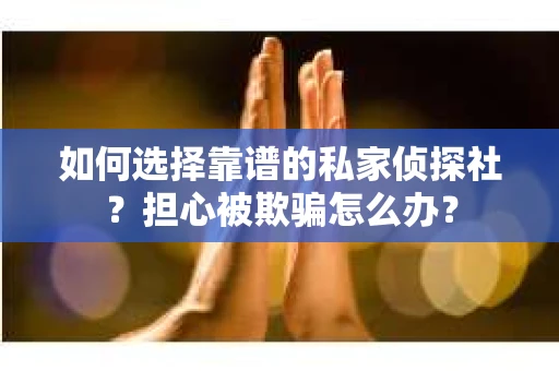 如何选择靠谱的私家侦探社？担心被欺骗怎么办？