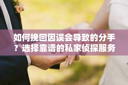 如何挽回因误会导致的分手？选择靠谱的私家侦探服务指南