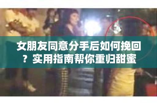 女朋友同意分手后如何挽回？实用指南帮你重归甜蜜