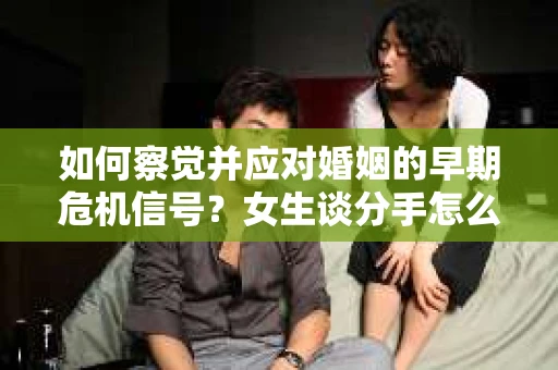 如何察觉并应对婚姻的早期危机信号？女生谈分手怎么挽回