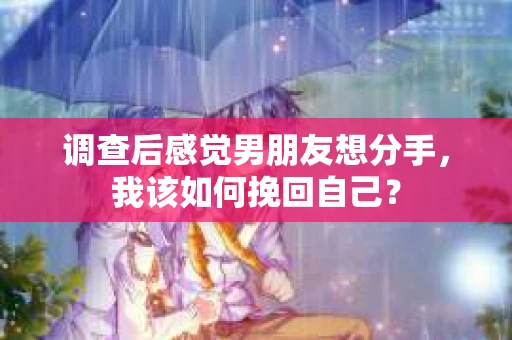 调查后感觉男朋友想分手,我该如何挽回自己? 调查后感觉男朋友想分手,我该如何挽回自己?