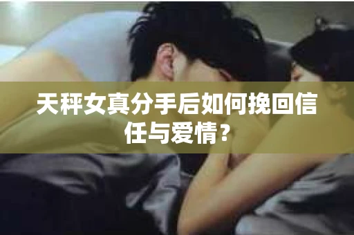 天秤女真分手后如何挽回信任与爱情？
