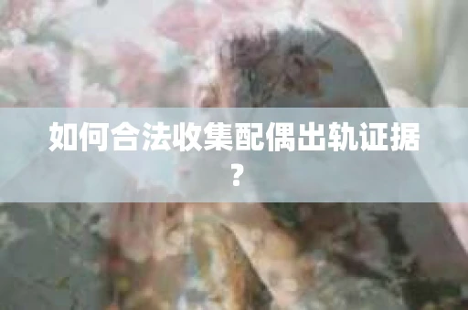 如何合法收集配偶出轨证据？