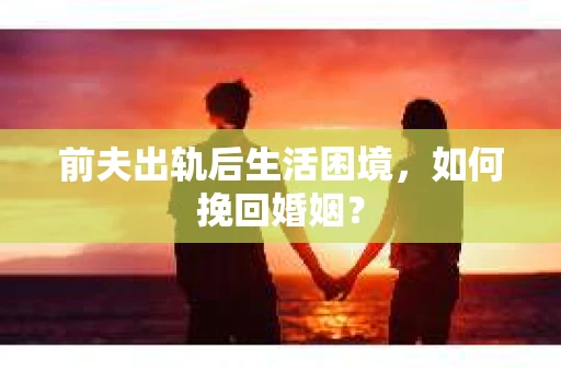 前夫出轨后生活困境,如何挽回婚姻? 前夫出轨后生活困境,如何挽回婚姻?