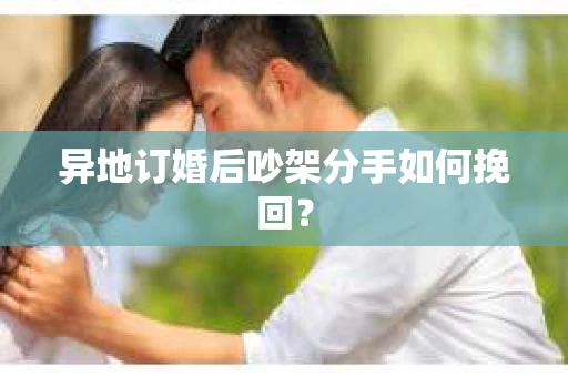 异地订婚后吵架分手如何挽回？