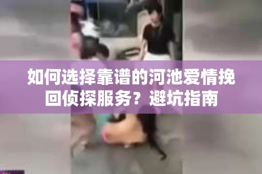 如何选择靠谱的河池爱情挽回侦探服务？避坑指南