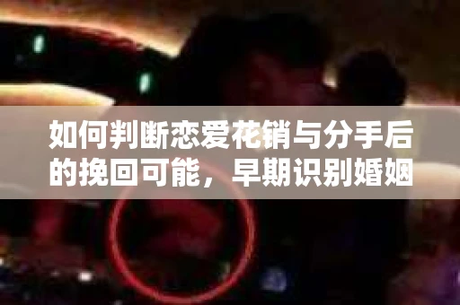 如何判断恋爱花销与分手后的挽回可能,早期识别婚姻危机的关键信号 如何判断恋爱花销与分手后的挽回可能,早期识别婚姻危机的关键信号