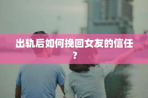 出轨后如何挽回女友的信任？
