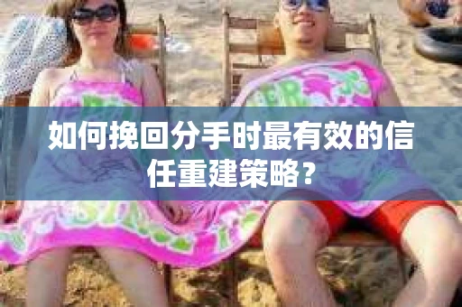 如何挽回分手时最有效的信任重建策略? 如何挽回分手时最有效的信任重建策略?
