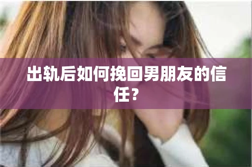 出轨后如何挽回男朋友的信任? 出轨后如何挽回男朋友的信任?