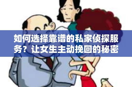 如何选择靠谱的私家侦探服务?让女生主动挽回的秘密武器怎么办? 如何选择靠谱的私家侦探服务?让女生主动挽回的秘密武器怎么办?