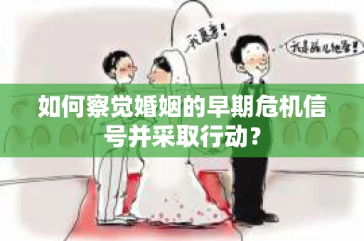 如何察觉婚姻的早期危机信号并采取行动？