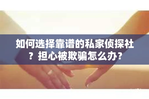 如何选择靠谱的私家侦探社?担心被欺骗怎么办? 如何选择靠谱的私家侦探社?担心被欺骗怎么办?