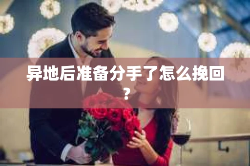 异地后准备分手了怎么挽回？