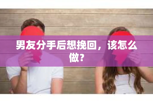 男友分手后想挽回,该怎么做? 男友分手后想挽回,该怎么做?