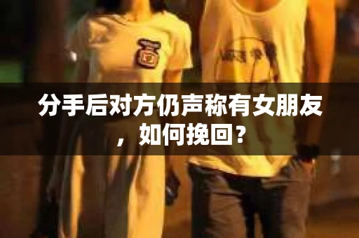 分手后对方仍声称有女朋友，如何挽回？