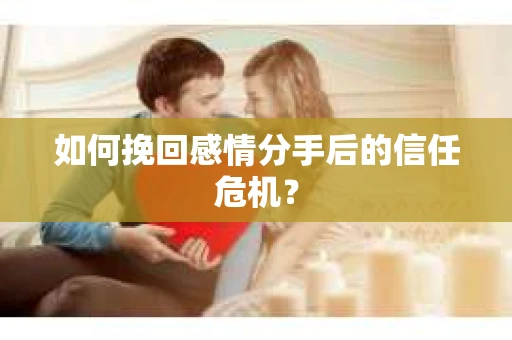 如何挽回感情分手后的信任危机？