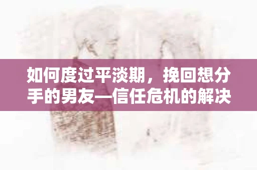 如何度过平淡期，挽回想分手的男友—信任危机的解决之道