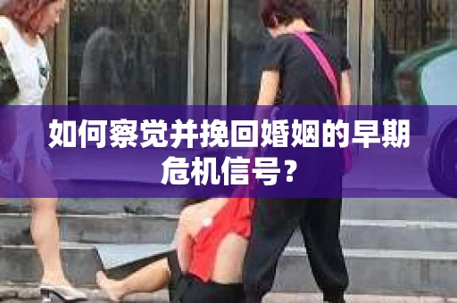 如何察觉并挽回婚姻的早期危机信号？
