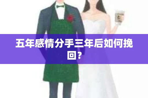 五年感情分手三年后如何挽回？