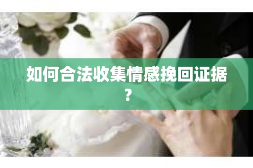 如何合法收集情感挽回证据？