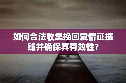 如何合法收集挽回爱情证据链并确保其有效性？