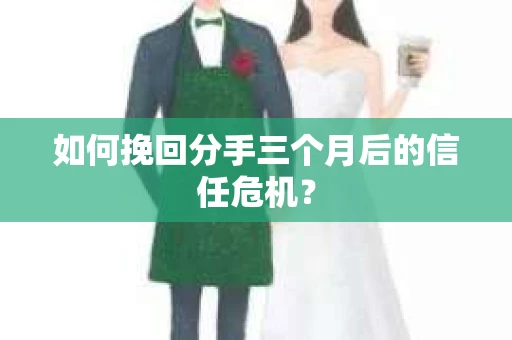 如何挽回分手三个月后的信任危机？