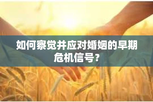 如何察觉并应对婚姻的早期危机信号? 如何察觉并应对婚姻的早期危机信号?