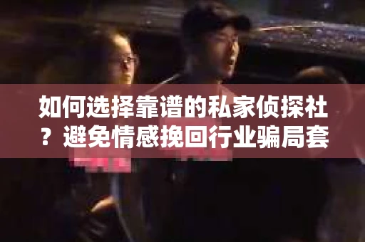 如何选择靠谱的私家侦探社？避免情感挽回行业骗局套路的实用指南