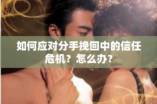 如何应对分手挽回中的信任危机?怎么办? 如何应对分手挽回中的信任危机?怎么办?
