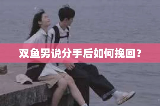 双鱼男说分手后如何挽回? 双鱼男说分手后如何挽回?