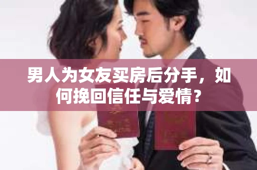 男人为女友买房后分手,如何挽回信任与爱情? 男人为女友买房后分手,如何挽回信任与爱情?