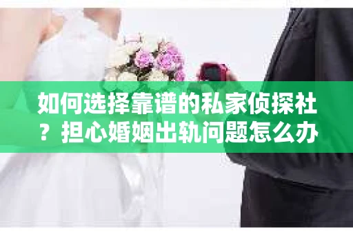 如何选择靠谱的私家侦探社？担心婚姻出轨问题怎么办？