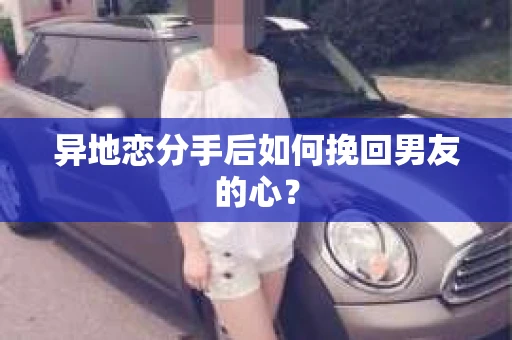 异地恋分手后如何挽回男友的心？