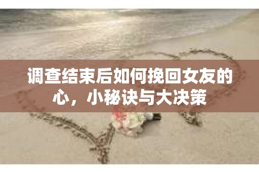 调查结束后如何挽回女友的心，小秘诀与大决策