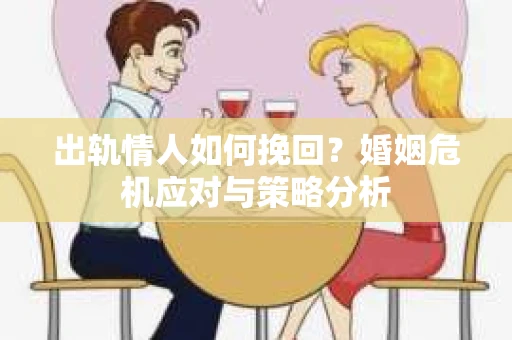出轨情人如何挽回？婚姻危机应对与策略分析