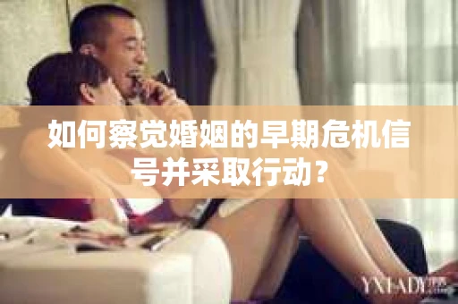 如何察觉婚姻的早期危机信号并采取行动？