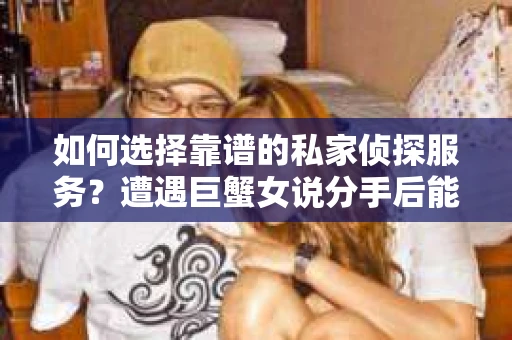 如何选择靠谱的私家侦探服务?遭遇巨蟹女说分手后能否挽回,侦探社能帮到你吗? 如何选择靠谱的私家侦探服务?遭遇巨蟹女说分手后能否挽回,侦探社能帮到你吗?