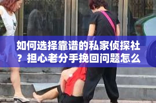 如何选择靠谱的私家侦探社？担心老分手挽回问题怎么办？
