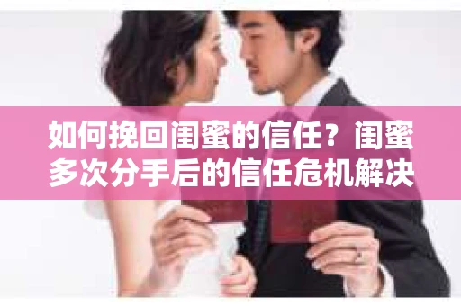 如何挽回闺蜜的信任？闺蜜多次分手后的信任危机解决方案