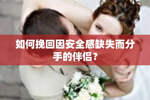 如何挽回因安全感缺失而分手的伴侣？