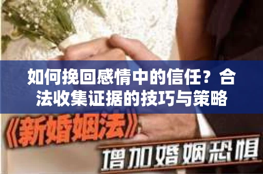 如何挽回感情中的信任?合法收集证据的技巧与策略 如何挽回感情中的信任?合法收集证据的技巧与策略
