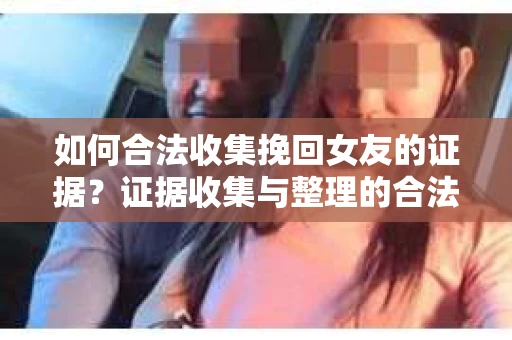 如何合法收集挽回女友的证据?证据收集与整理的合法策略怎么办? 如何合法收集挽回女友的证据?证据收集与整理的合法策略怎么办?