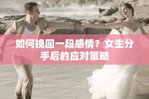 如何挽回一段感情?女生分手后的应对策略 如何挽回一段感情?女生分手后的应对策略