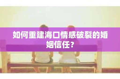 如何重建海口情感破裂的婚姻信任？