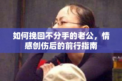 如何挽回不分手的老公,情感创伤后的前行指南 如何挽回不分手的老公,情感创伤后的前行指南