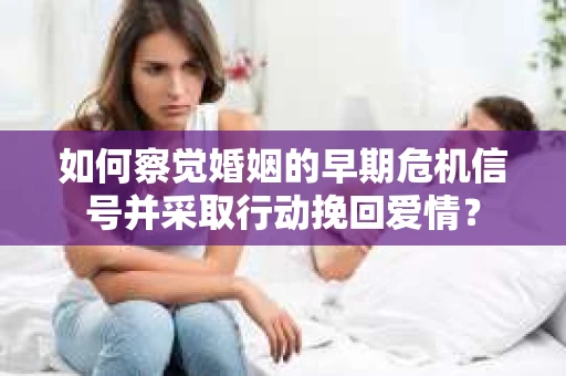 如何察觉婚姻的早期危机信号并采取行动挽回爱情？