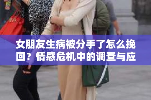 女朋友生病被分手了怎么挽回？情感危机中的调查与应对策略